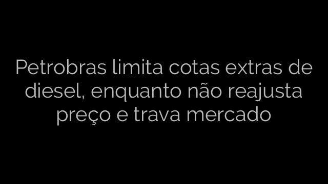 ​Petrobras limita cotas extras de diesel, enquanto não reajusta preço e trava mercado 
